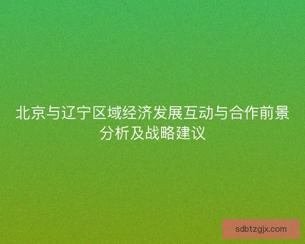 北京与辽宁区域经济发展互动与合作前景分析及战略建议