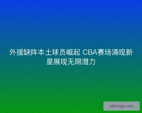 外援缺阵本土球员崛起 CBA赛场涌现新星展现无限潜力