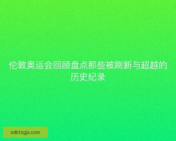 伦敦奥运会回顾盘点那些被刷新与超越的历史纪录