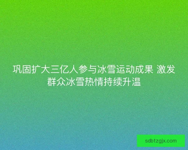 巩固扩大三亿人参与冰雪运动成果 激发群众冰雪热情持续升温