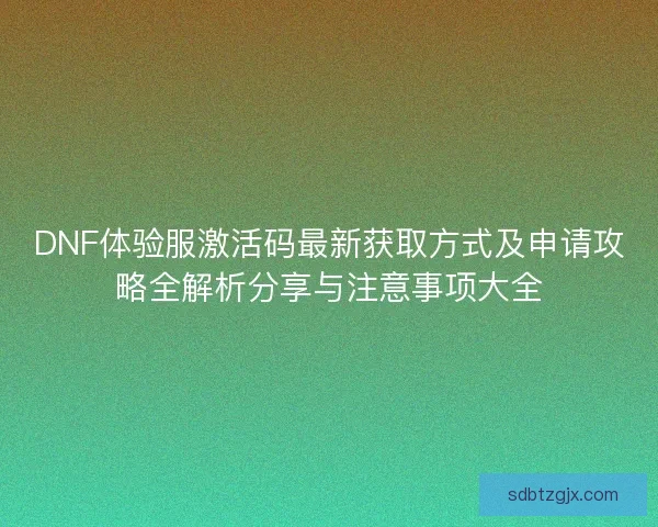 DNF体验服激活码最新获取方式及申请攻略全解析分享与注意事项大全