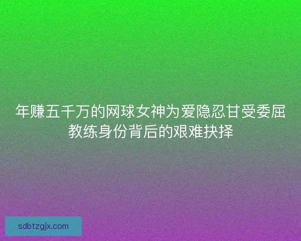 年赚五千万的网球女神为爱隐忍甘受委屈教练身份背后的艰难抉择